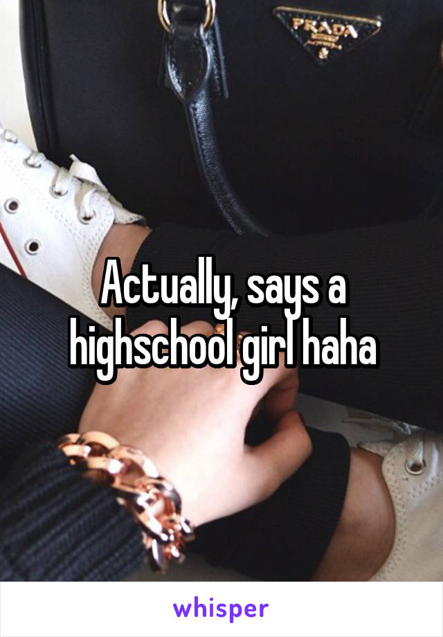 Actually, says a highschool girl haha