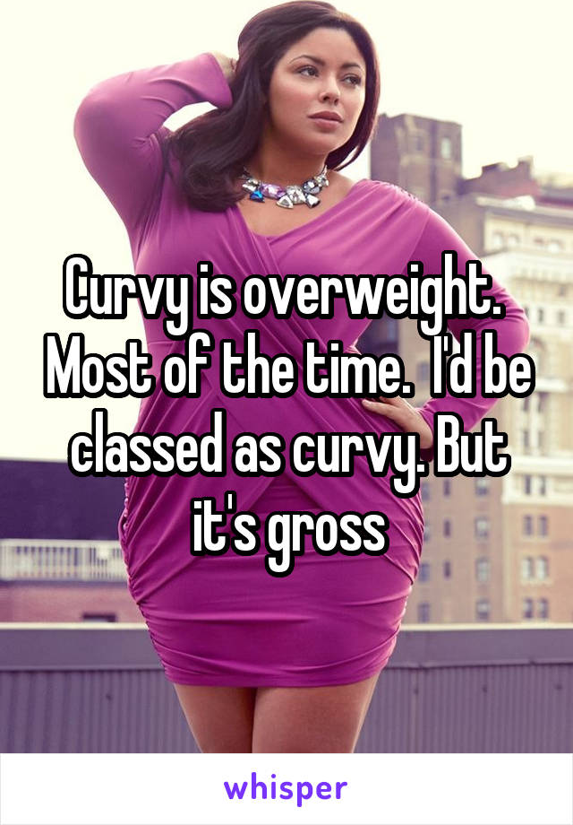 Curvy is overweight.  Most of the time.  I'd be classed as curvy. But it's gross