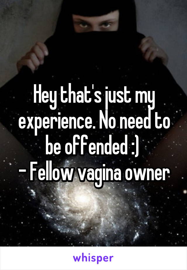 Hey that's just my experience. No need to be offended :) 
- Fellow vagina owner