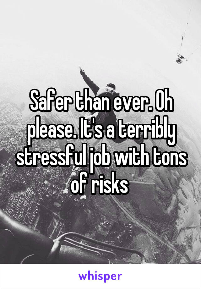 Safer than ever. Oh please. It's a terribly stressful job with tons of risks 