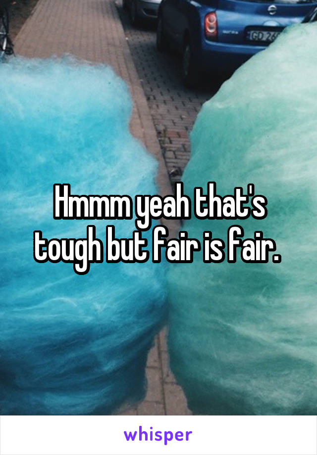 Hmmm yeah that's tough but fair is fair. 