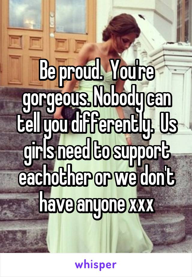 Be proud.  You're gorgeous. Nobody can tell you differently.  Us girls need to support eachother or we don't have anyone xxx