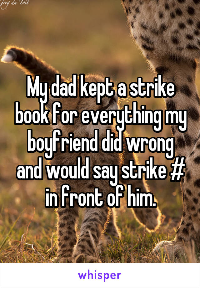 My dad kept a strike book for everything my boyfriend did wrong and would say strike # in front of him.