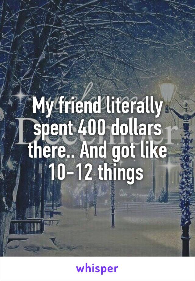 My friend literally spent 400 dollars there.. And got like 10-12 things 