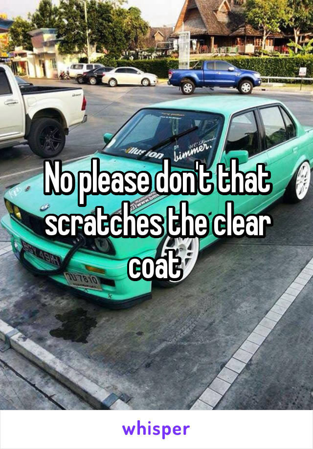 No please don't that scratches the clear coat 