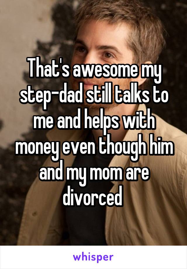 That's awesome my step-dad still talks to me and helps with money even though him and my mom are divorced 