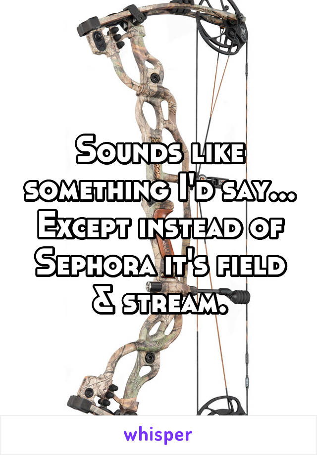 Sounds like something I'd say... Except instead of Sephora it's field & stream.