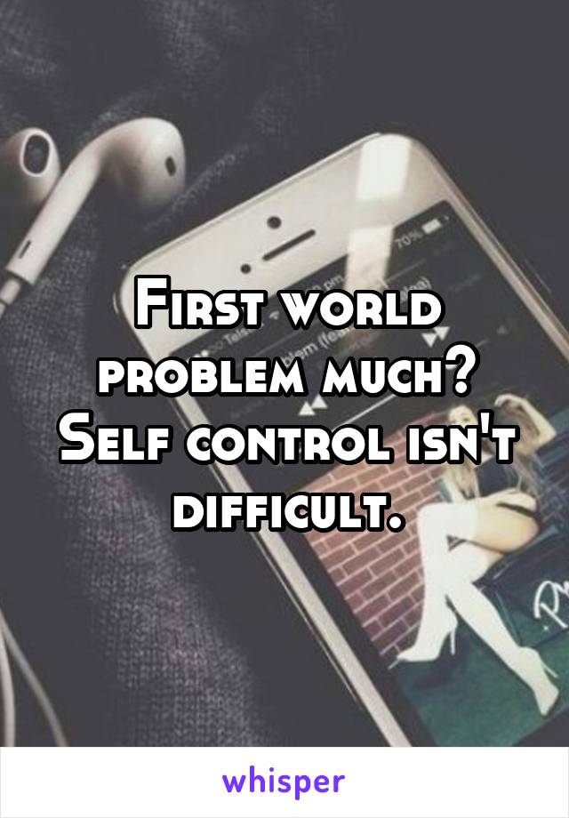 First world problem much? Self control isn't difficult.