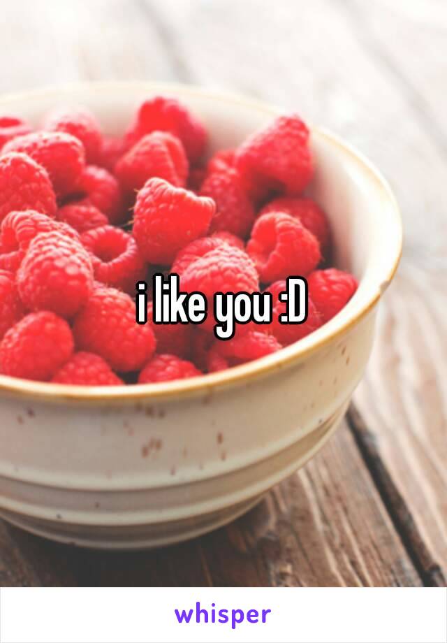 i like you :D