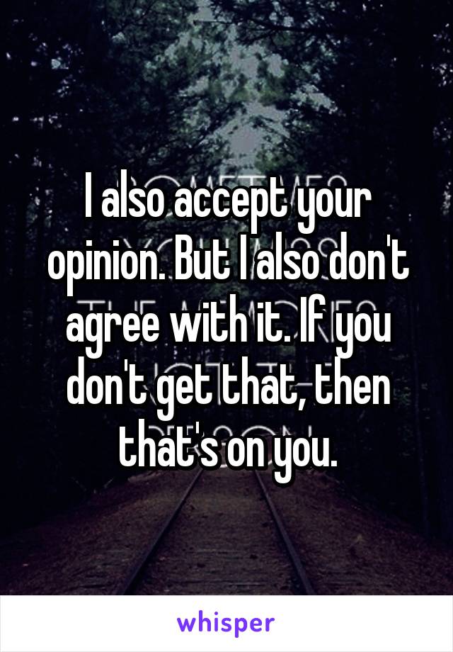 I also accept your opinion. But I also don't agree with it. If you don't get that, then that's on you.