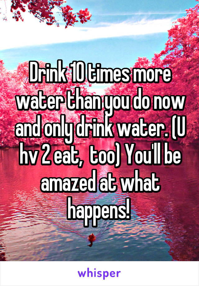 Drink 10 times more water than you do now and only drink water. (U hv 2 eat,  too) You'll be amazed at what happens! 