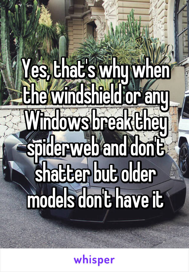 Yes, that's why when the windshield or any Windows break they spiderweb and don't shatter but older models don't have it