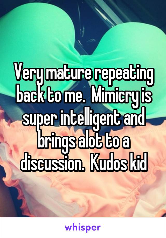 Very mature repeating back to me.  Mimicry is super intelligent and brings alot to a discussion.  Kudos kid