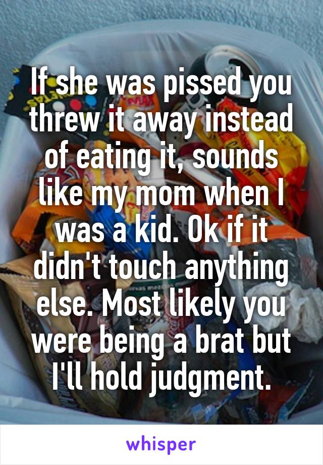 If she was pissed you threw it away instead of eating it, sounds like my mom when I was a kid. Ok if it didn't touch anything else. Most likely you were being a brat but I'll hold judgment.