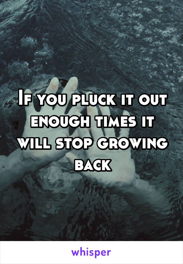 If you pluck it out enough times it will stop growing back