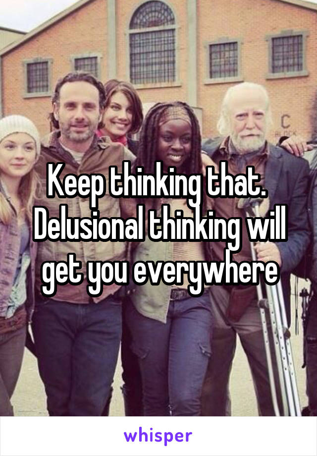 Keep thinking that.  Delusional thinking will get you everywhere