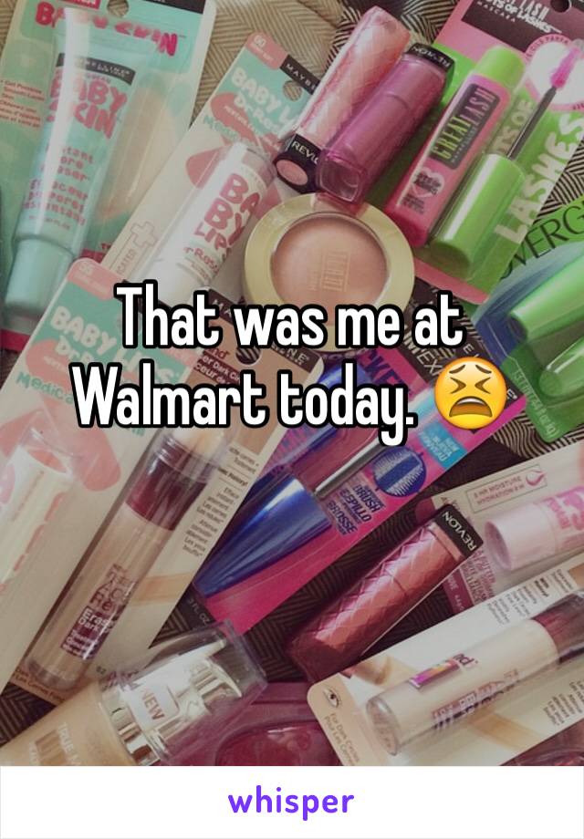 That was me at Walmart today. 😫