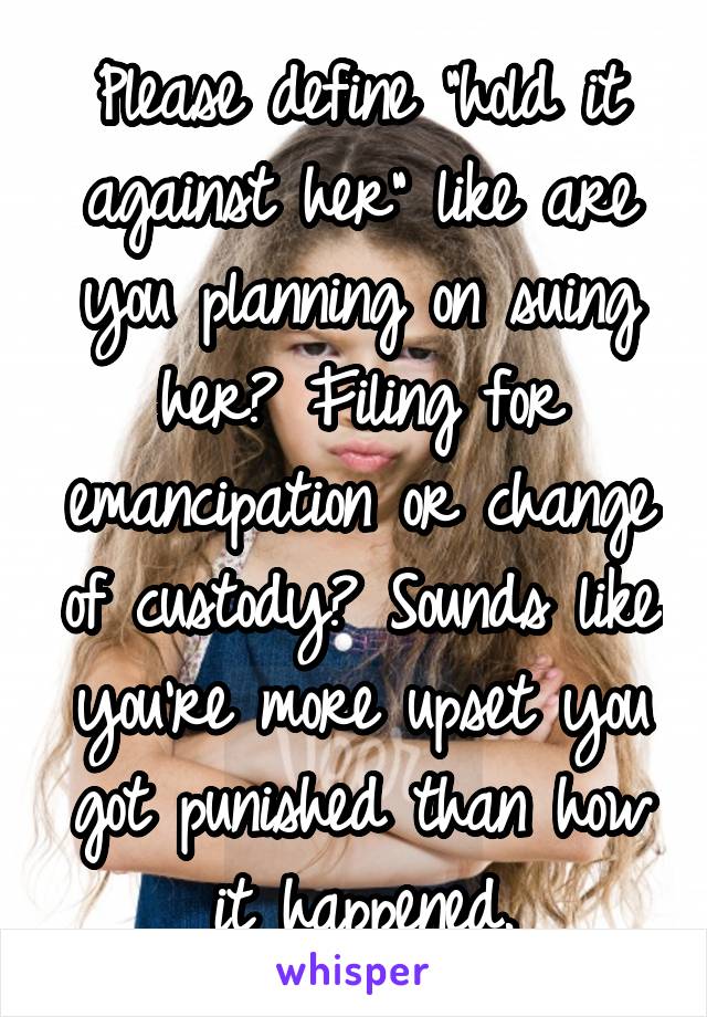 Please define "hold it against her" like are you planning on suing her? Filing for emancipation or change of custody? Sounds like you're more upset you got punished than how it happened.