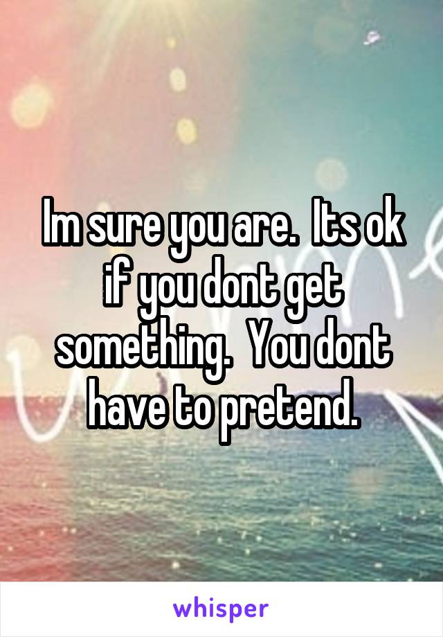 Im sure you are.  Its ok if you dont get something.  You dont have to pretend.