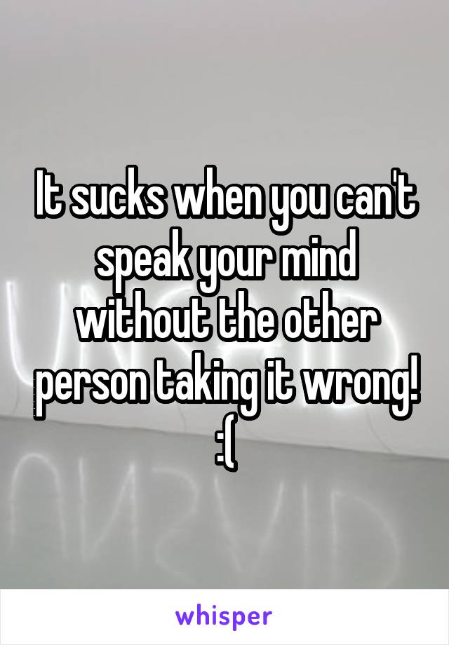 It sucks when you can't speak your mind without the other person taking it wrong! :(