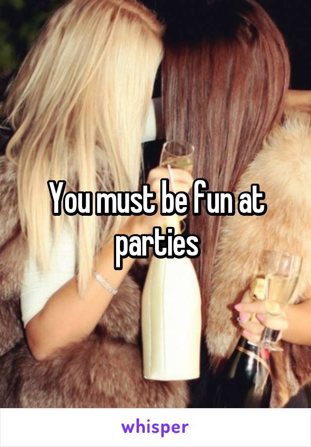 You must be fun at parties