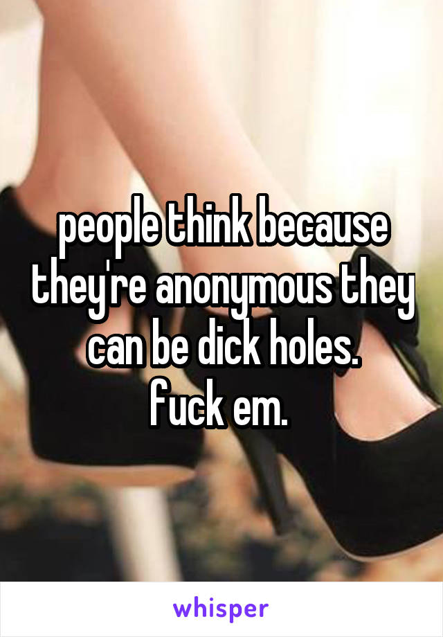 people think because they're anonymous they can be dick holes.
fuck em. 