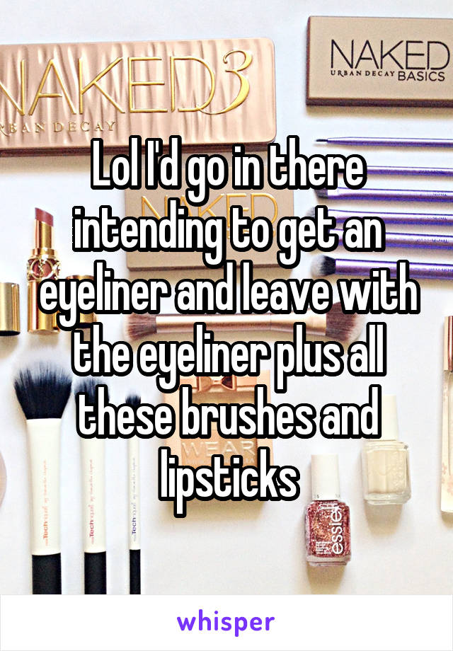 Lol I'd go in there intending to get an eyeliner and leave with the eyeliner plus all these brushes and lipsticks