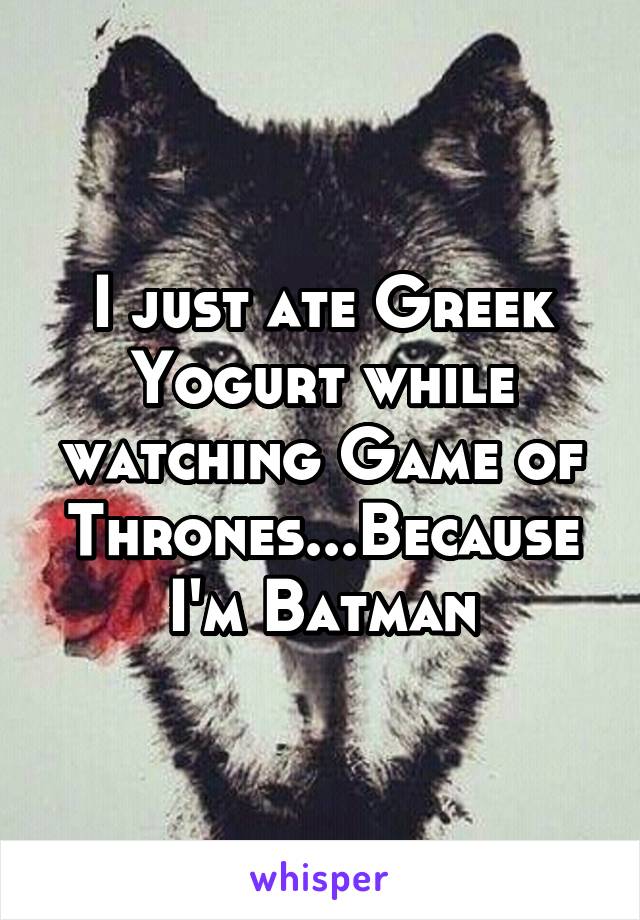 I just ate Greek Yogurt while watching Game of Thrones...Because I'm Batman