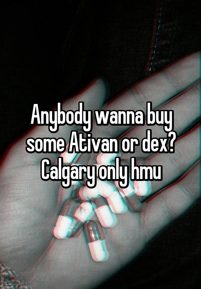 Anybody wanna buy some Ativan or dex? Calgary only hmu