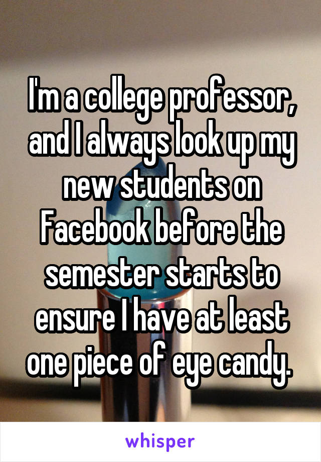 I'm a college professor, and I always look up my new students on Facebook before the semester starts to ensure I have at least one piece of eye candy. 
