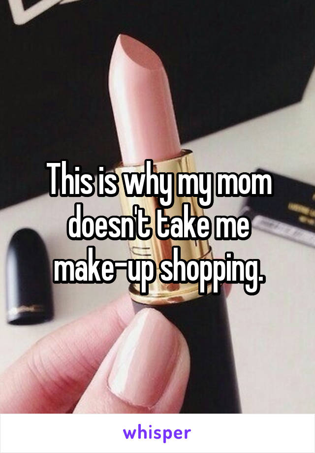 This is why my mom doesn't take me make-up shopping.