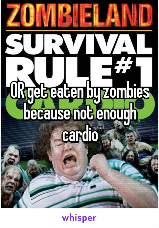 OR get eaten by zombies because not enough cardio