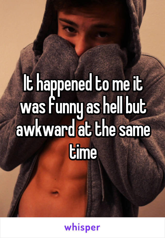 It happened to me it was funny as hell but awkward at the same time