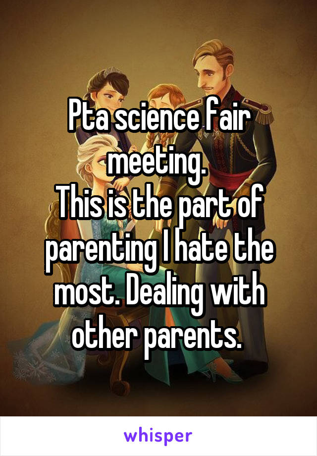 Pta science fair meeting. 
This is the part of parenting I hate the most. Dealing with other parents. 