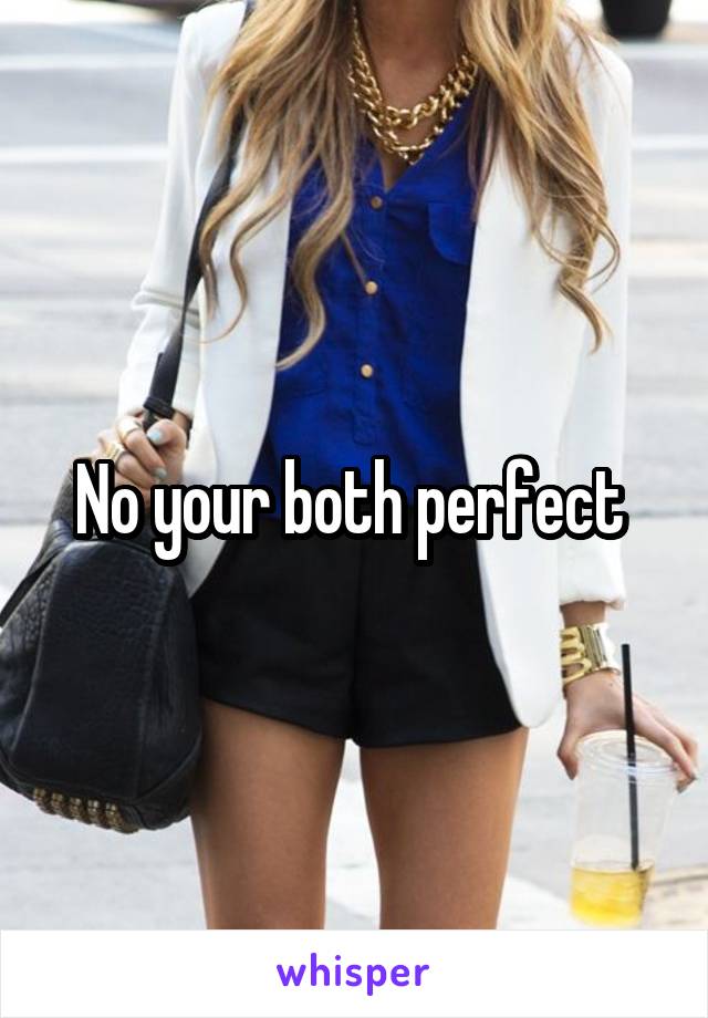 No your both perfect 