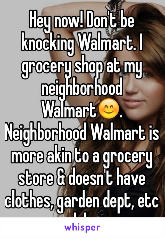 Hey now! Don't be knocking Walmart. I grocery shop at my neighborhood Walmart😊. Neighborhood Walmart is more akin to a grocery store & doesn't have clothes, garden dept, etc lol.