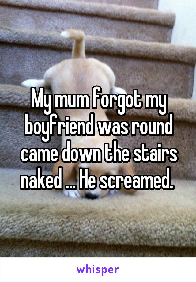 My mum forgot my boyfriend was round came down the stairs naked ... He screamed. 