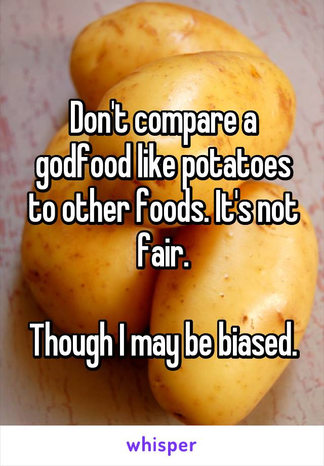 Don't compare a godfood like potatoes to other foods. It's not fair.

Though I may be biased.