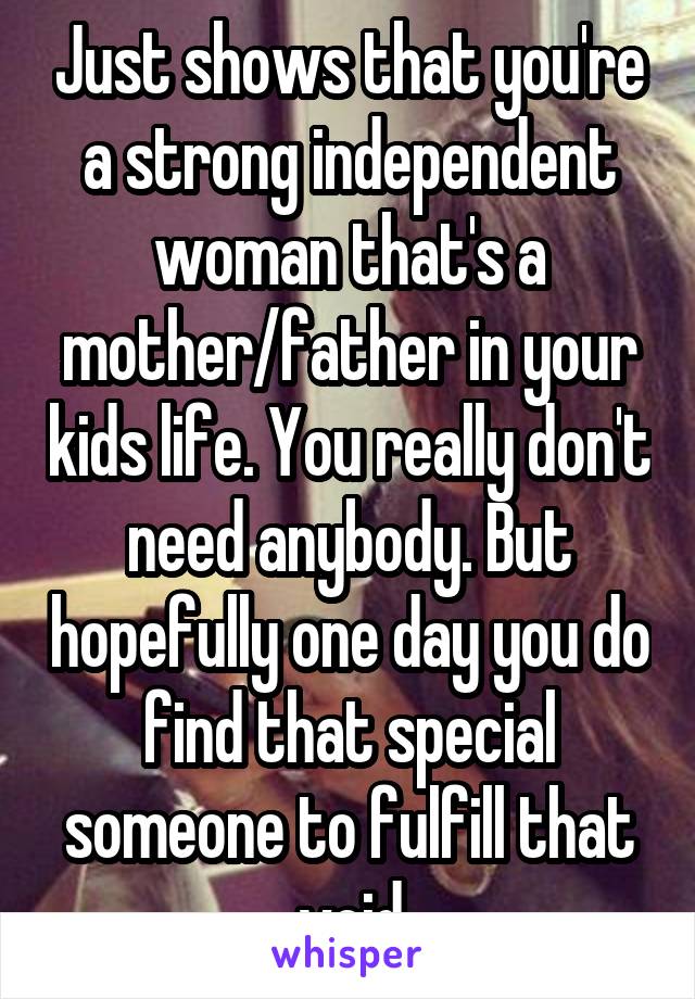 Just shows that you're a strong independent woman that's a mother/father in your kids life. You really don't need anybody. But hopefully one day you do find that special someone to fulfill that void