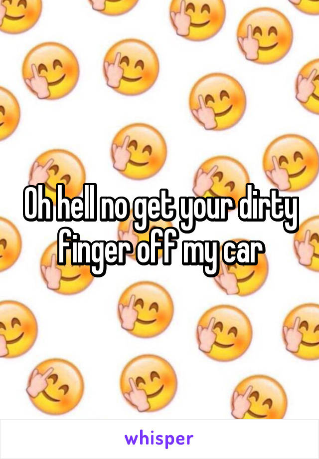 Oh hell no get your dirty finger off my car