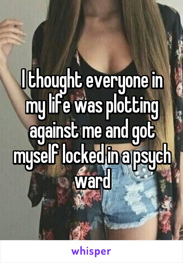 I thought everyone in my life was plotting against me and got myself locked in a psych ward