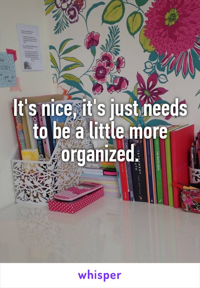 It's nice, it's just needs to be a little more organized.
