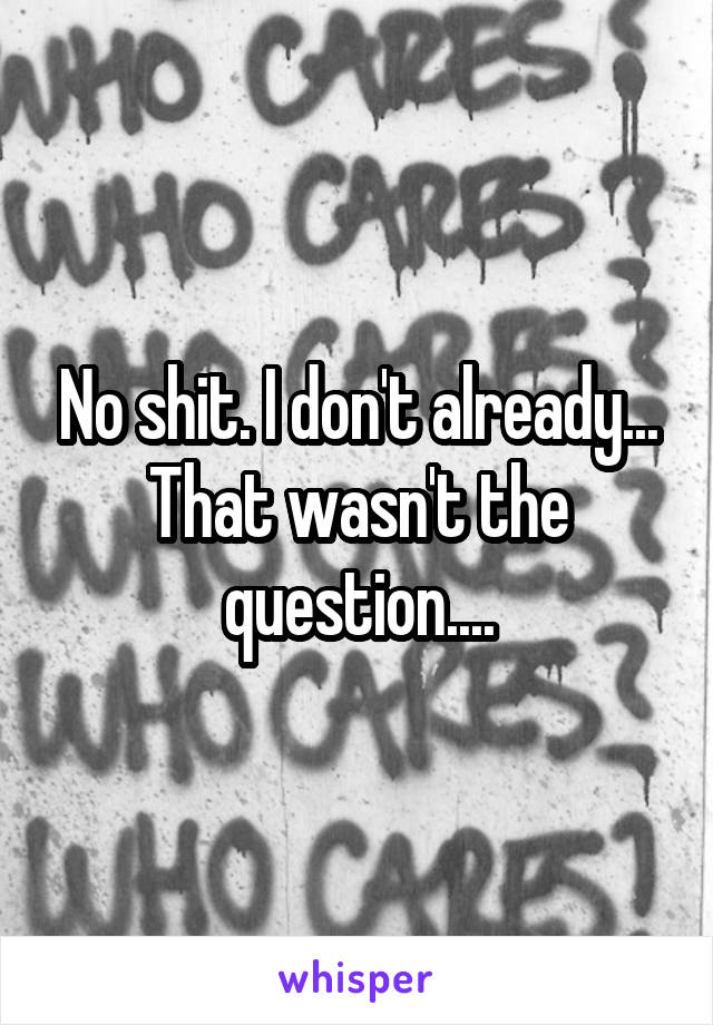 No shit. I don't already... That wasn't the question....