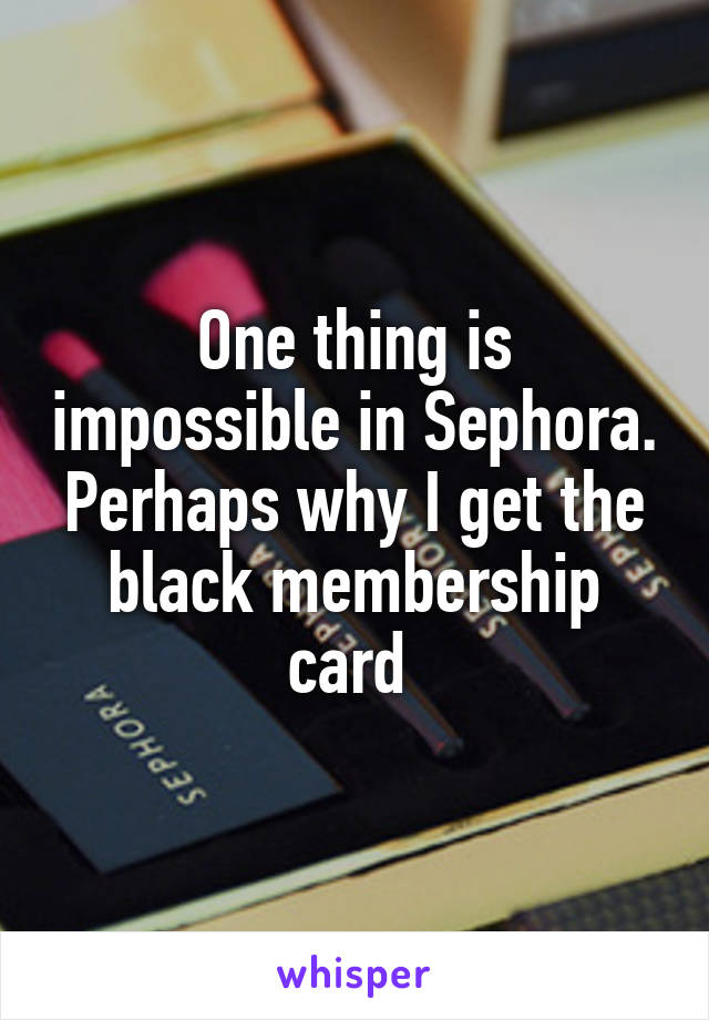 One thing is impossible in Sephora. Perhaps why I get the black membership card 