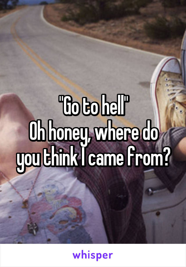 "Go to hell"
Oh honey, where do you think I came from?