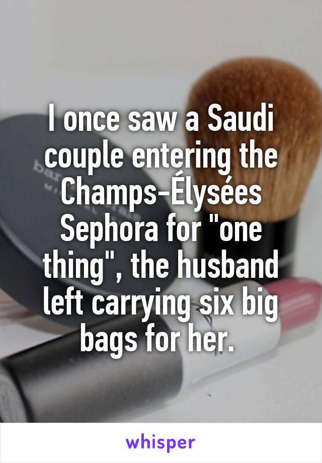 I once saw a Saudi couple entering the Champs-Élysées Sephora for "one thing", the husband left carrying six big bags for her. 