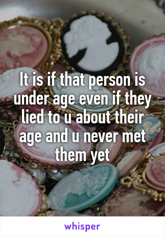 It is if that person is under age even if they lied to u about their age and u never met them yet