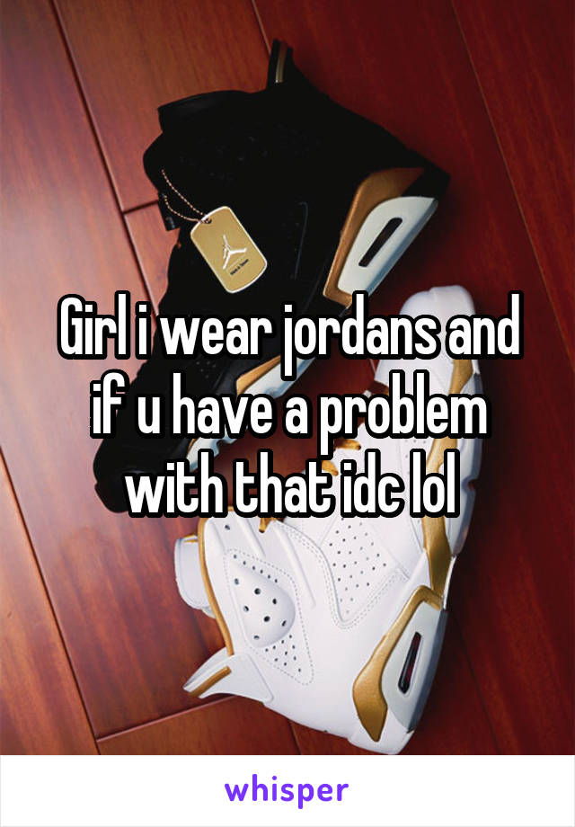 Girl i wear jordans and if u have a problem with that idc lol