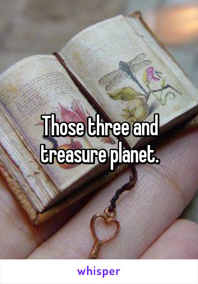 Those three and treasure planet.