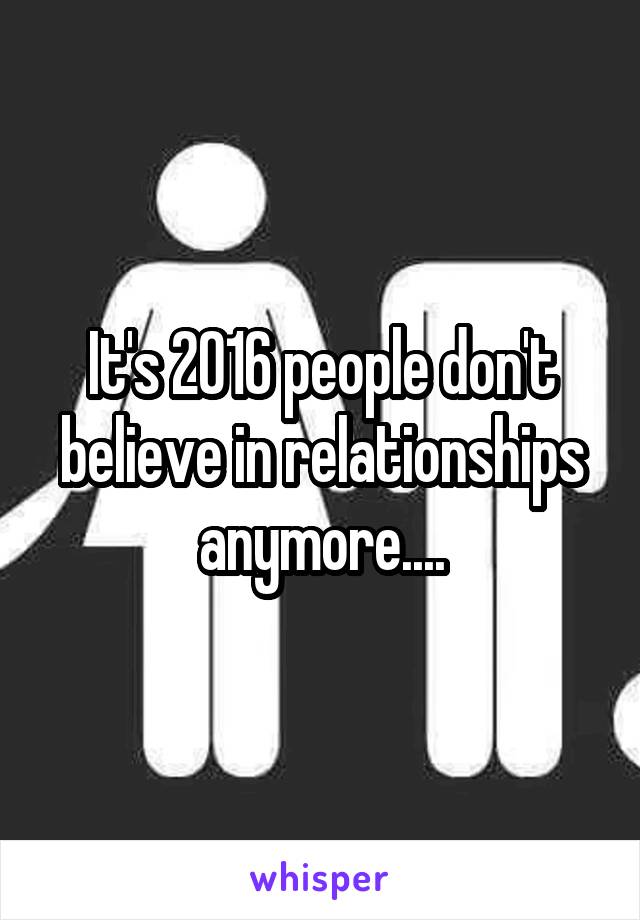 It's 2016 people don't believe in relationships anymore....